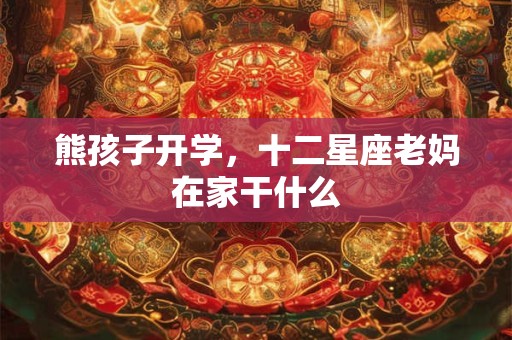 熊孩子开学，十二星座老妈在家干什么
