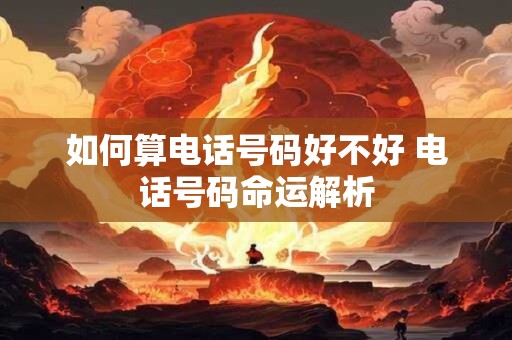 如何算电话号码好不好 电话号码命运解析