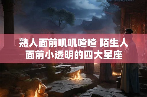 熟人面前叽叽喳喳 陌生人面前小透明的四大星座