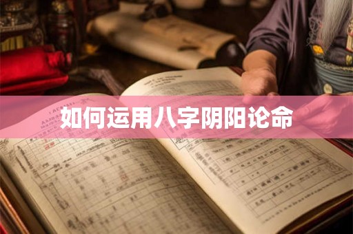 如何运用八字阴阳论命