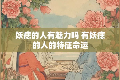 妖痣的人有魅力吗 有妖痣的人的特征命运