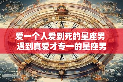爱一个人爱到死的星座男 遇到真爱才专一的星座男
