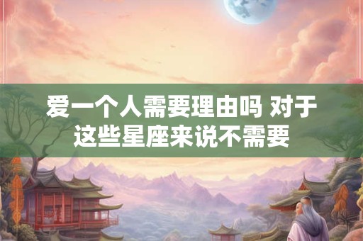爱一个人需要理由吗 对于这些星座来说不需要