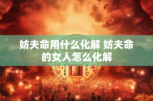 妨夫命用什么化解 妨夫命的女人怎么化解