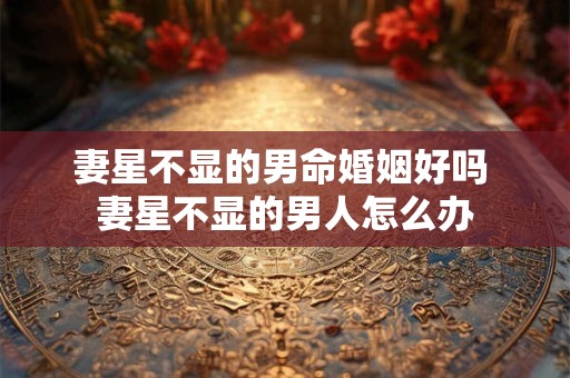妻星不显的男命婚姻好吗 妻星不显的男人怎么办
