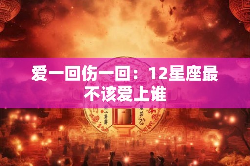 爱一回伤一回：12星座最不该爱上谁