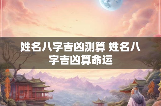 姓名八字吉凶测算 姓名八字吉凶算命运