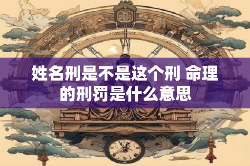 姓名刑是不是这个刑 命理的刑罚是什么意思