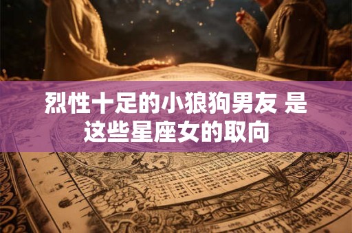 烈性十足的小狼狗男友 是这些星座女的取向