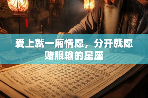 爱上就一厢情愿，分开就愿赌服输的星座