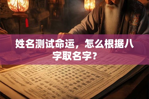 姓名测试命运，怎么根据八字取名字？