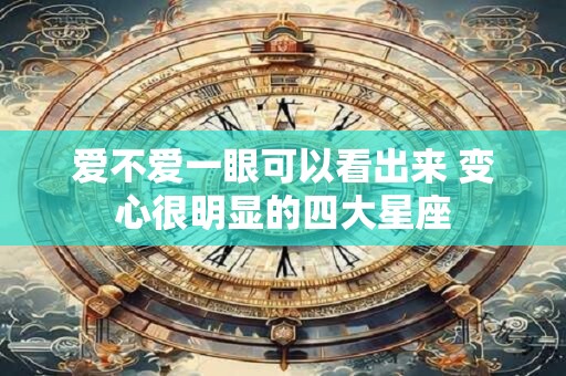 爱不爱一眼可以看出来 变心很明显的四大星座