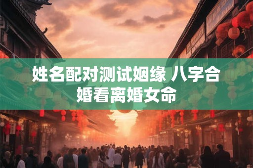 姓名配对测试姻缘 八字合婚看离婚女命