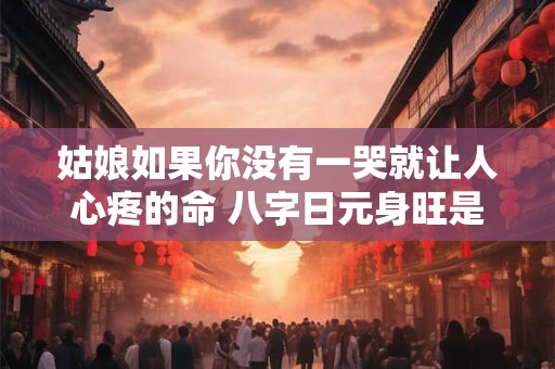 姑娘如果你没有一哭就让人心疼的命 八字日元身旺是什么意思
