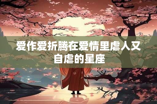 爱作爱折腾在爱情里虐人又自虐的星座