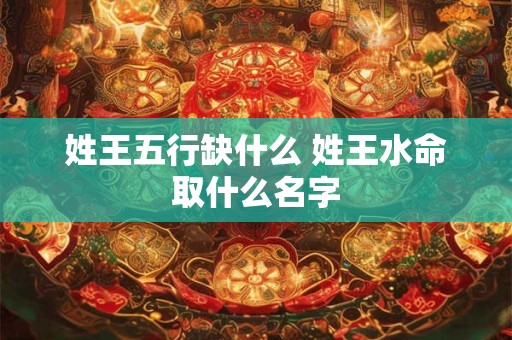 姓王五行缺什么 姓王水命取什么名字