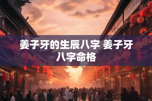 姜子牙的生辰八字 姜子牙八字命格