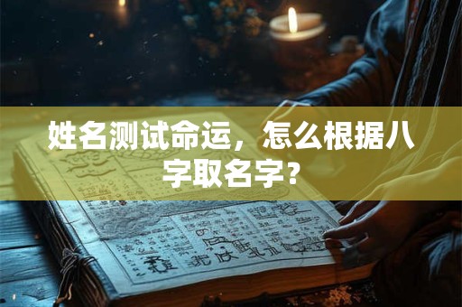 姓名测试命运，怎么根据八字取名字？