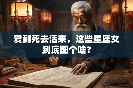 爱到死去活来，这些星座女到底图个啥？