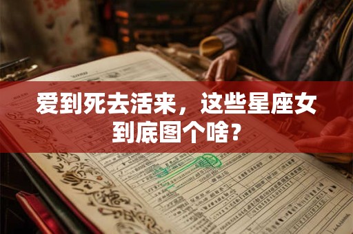 爱到死去活来，这些星座女到底图个啥？