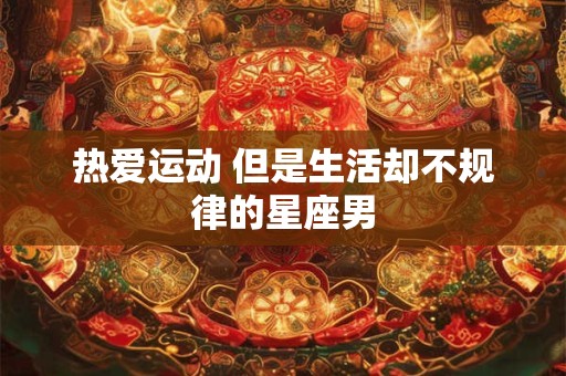 热爱运动 但是生活却不规律的星座男