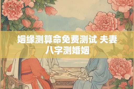 姻缘测算命免费测试 夫妻八字测婚姻