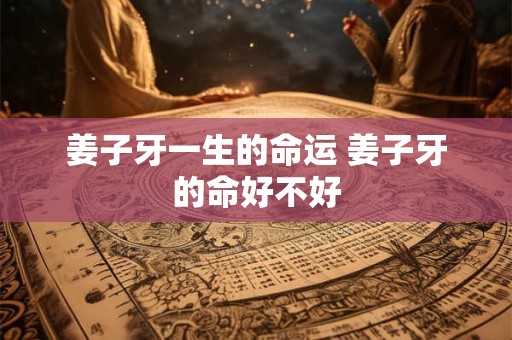 姜子牙一生的命运 姜子牙的命好不好