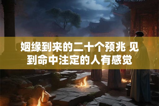姻缘到来的二十个预兆 见到命中注定的人有感觉