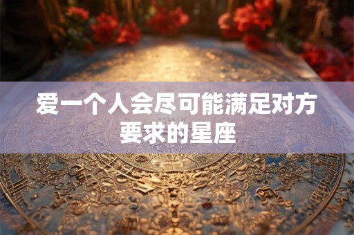 爱一个人会尽可能满足对方要求的星座