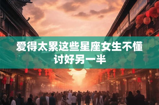 爱得太累这些星座女生不懂讨好另一半