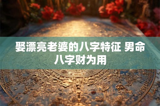 娶漂亮老婆的八字特征 男命八字财为用
