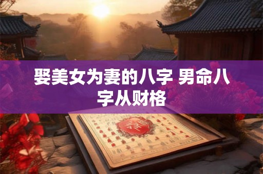 娶美女为妻的八字 男命八字从财格