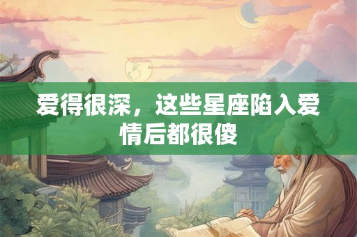 爱得很深，这些星座陷入爱情后都很傻