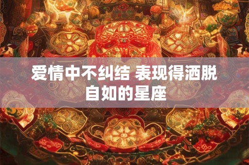 爱情中不纠结 表现得洒脱自如的星座