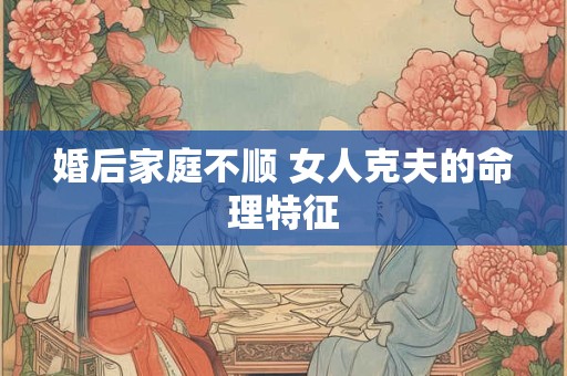 婚后家庭不顺 女人克夫的命理特征