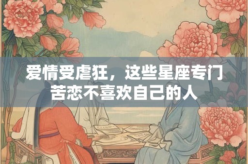 爱情受虐狂，这些星座专门苦恋不喜欢自己的人