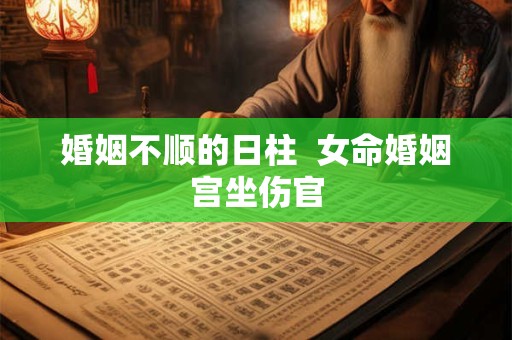 婚姻不顺的日柱  女命婚姻宫坐伤官