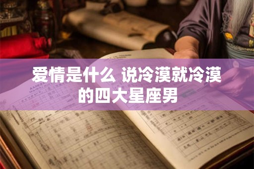 爱情是什么 说冷漠就冷漠的四大星座男