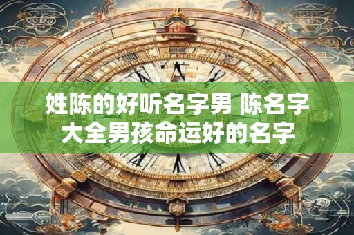 姓陈的好听名字男 陈名字大全男孩命运好的名字