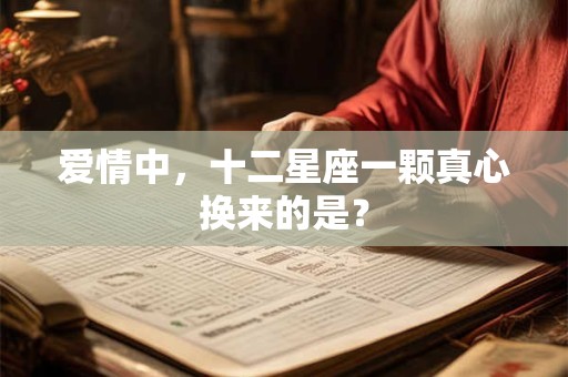 爱情中，十二星座一颗真心换来的是？