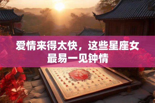爱情来得太快，这些星座女最易一见钟情