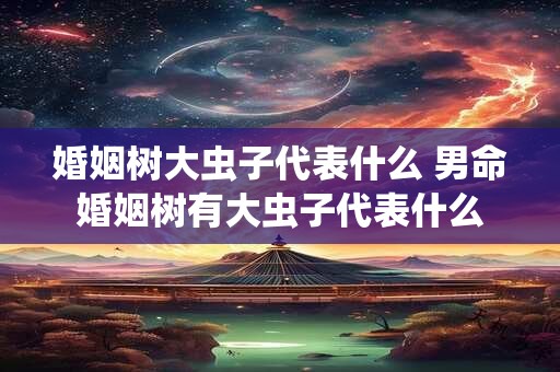 婚姻树大虫子代表什么 男命婚姻树有大虫子代表什么