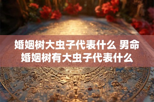 婚姻树大虫子代表什么 男命婚姻树有大虫子代表什么