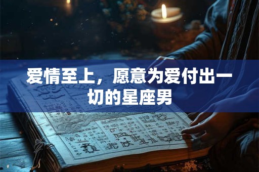 爱情至上，愿意为爱付出一切的星座男
