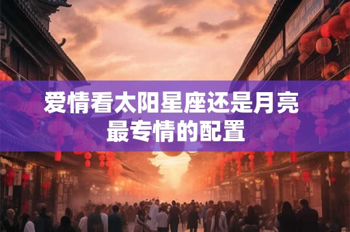 爱情看太阳星座还是月亮 最专情的配置