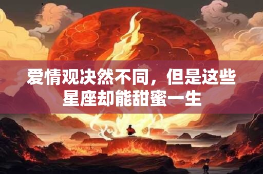 爱情观决然不同，但是这些星座却能甜蜜一生
