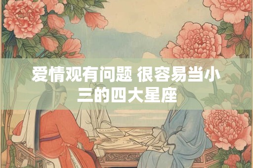 爱情观有问题 很容易当小三的四大星座