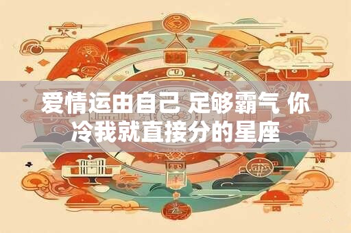 爱情运由自己 足够霸气 你冷我就直接分的星座