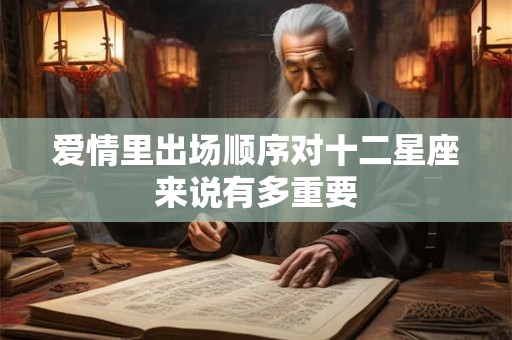 详细阅读:爱情里出场顺序对十二星座来说有多重要 爱情里出场顺序对十二星座来说有多重要