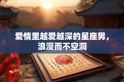 详细阅读:爱情里越爱越深的星座男,浪漫而不空洞 爱情里越爱越深的星座男,浪漫而不空洞